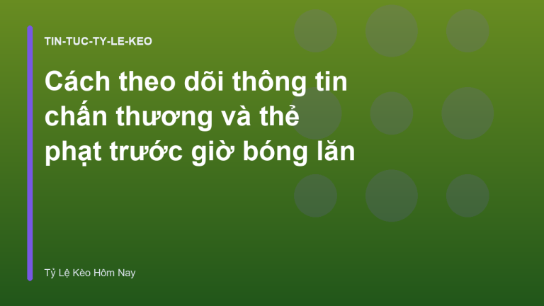 Cách theo dõi thông tin chấn thương và thẻ phạt trước giờ bóng lăn