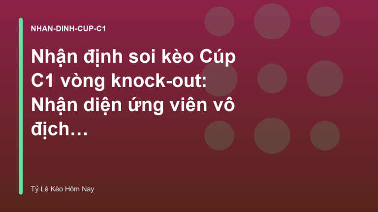 Nhận định soi kèo Cúp C1 vòng knock-out: Nhận diện ứng viên vô địch - Tỷ Lệ Kèo Hôm Nay