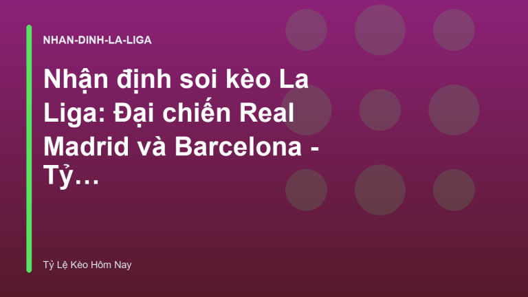 Nhận định soi kèo La Liga: Đại chiến Real Madrid và Barcelona - Tỷ Lệ Kèo Hôm Nay