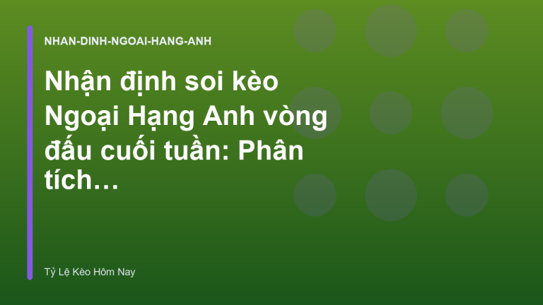 Nhận định soi kèo Ngoại Hạng Anh vòng đấu cuối tuần: Phân tích phong độ các đội top 4