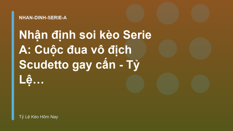 Nhận định soi kèo Serie A: Cuộc đua vô địch Scudetto gay cấn - Tỷ Lệ Kèo Hôm Nay