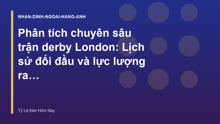 Phân tích chuyên sâu trận derby London: Lịch sử đối đầu và lực lượng ra sân - Tỷ Lệ Kèo Hôm Nay